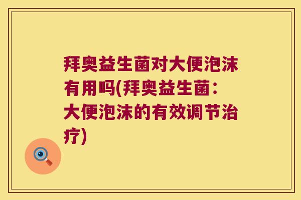 拜奥益生菌对大便泡沫有用吗(拜奥益生菌：大便泡沫的有效调节治疗)