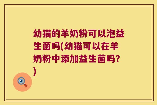 幼猫的羊奶粉可以泡益生菌吗(幼猫可以在羊奶粉中添加益生菌吗？)