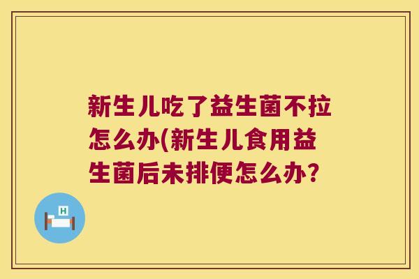 新生儿吃了益生菌不拉怎么办(新生儿食用益生菌后未排便怎么办？