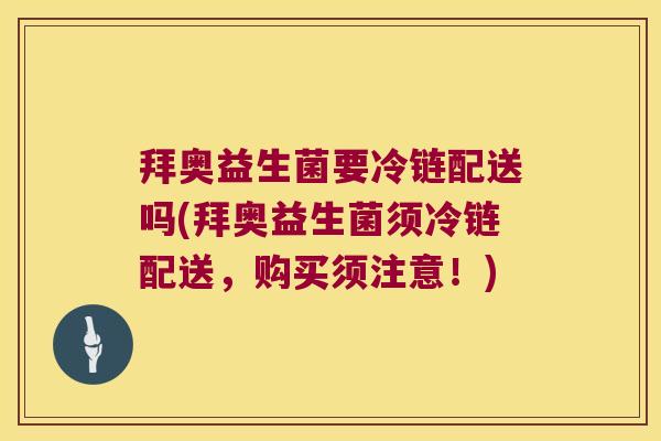 拜奥益生菌要冷链配送吗(拜奥益生菌须冷链配送，购买须注意！)
