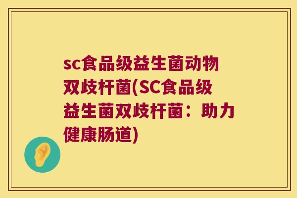 sc食品级益生菌动物双歧杆菌(SC食品级益生菌双歧杆菌:助力健康肠道) sc食品级益生菌动物双歧杆菌(SC食品级益生菌双歧杆菌:助力健康肠道)