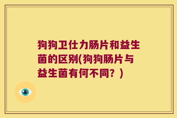 狗狗卫仕力肠片和益生菌的区别(狗狗肠片与益生菌有何不同?) 狗狗卫仕力肠片和益生菌的区别(狗狗肠片与益生菌有何不同?)