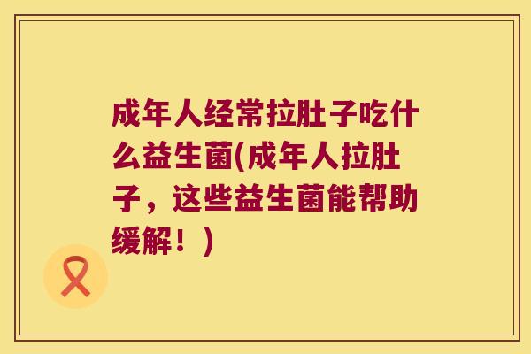 成年人经常拉肚子吃什么益生菌(成年人拉肚子，这些益生菌能帮助缓解！)