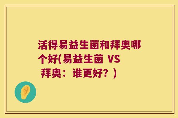 活得易益生菌和拜奥哪个好(易益生菌 VS 拜奥：谁更好？)