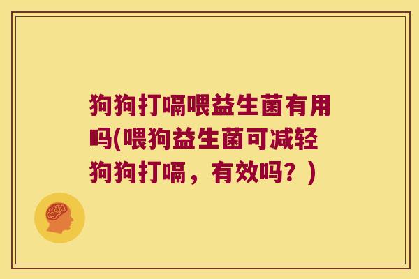 狗狗打嗝喂益生菌有用吗(喂狗益生菌可减轻狗狗打嗝,有效吗?) 狗狗打嗝喂益生菌有用吗(喂狗益生菌可减轻狗狗打嗝,有效吗?)