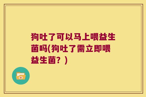 狗吐了可以马上喂益生菌吗(狗吐了需立即喂益生菌？)