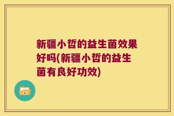 新疆小哲的益生菌效果好吗(新疆小哲的益生菌有良好功效)