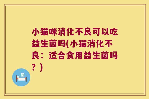 小猫咪消化不良可以吃益生菌吗(小猫消化不良：适合食用益生菌吗？)