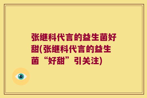 张继科代言的益生菌好甜(张继科代言的益生菌“好甜”引关注)