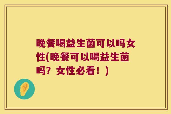 晚餐喝益生菌可以吗女性(晚餐可以喝益生菌吗？女性必看！)