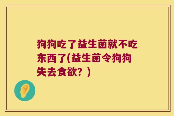 狗狗吃了益生菌就不吃东西了(益生菌令狗狗失去?) 狗狗吃了益生菌就不吃东西了(益生菌令狗狗失去?)