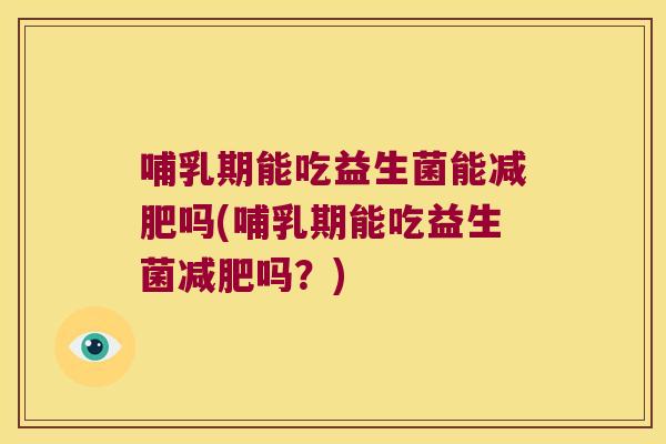 哺乳期能吃益生菌能吗(哺乳期能吃益生菌吗？)