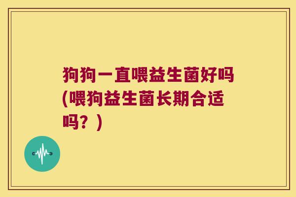 狗狗一直喂益生菌好吗(喂狗益生菌长期合适吗?) 狗狗一直喂益生菌好吗(喂狗益生菌长期合适吗?)