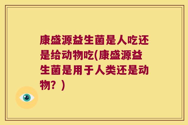 康盛源益生菌是人吃还是给动物吃(康盛源益生菌是用于人类还是动物？)