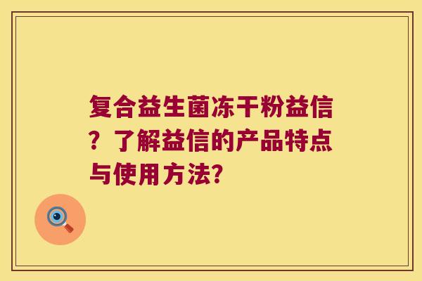复合益生菌冻干粉益信？了解益信的产品特点与使用方法？