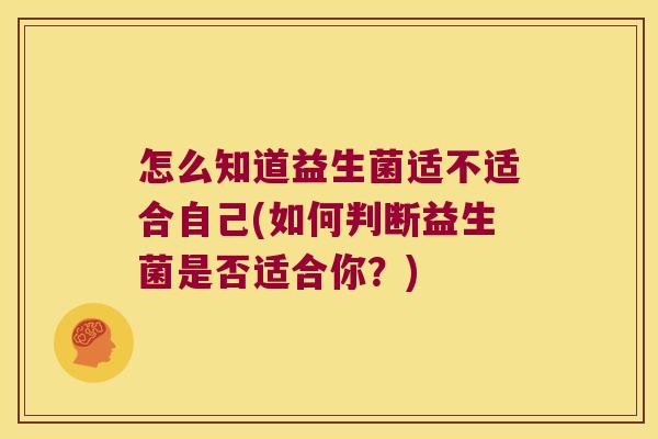 怎么知道益生菌适不适合自己(如何判断益生菌是否适合你？)