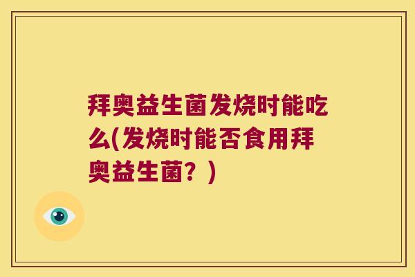 拜奥益生菌发烧时能吃么(发烧时能否食用拜奥益生菌？)
