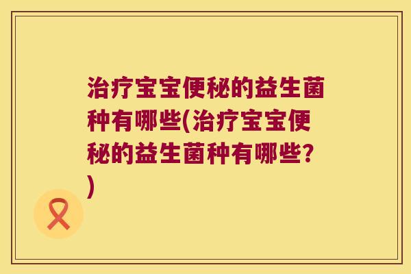 治疗宝宝便秘的益生菌种有哪些(治疗宝宝便秘的益生菌种有哪些？)