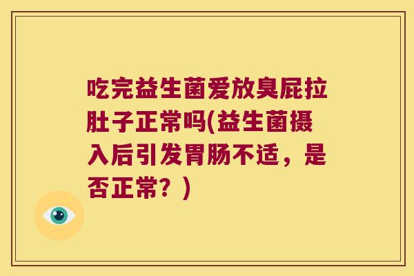 吃完益生菌爱放臭屁拉肚子正常吗(益生菌摄入后引发胃肠不适，是否正常？)