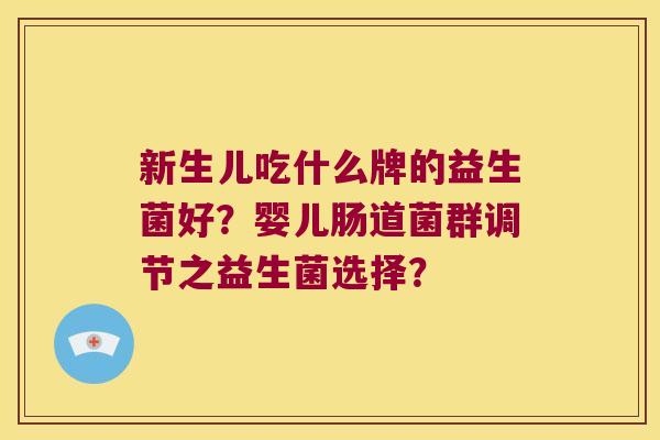 新生儿吃什么牌的益生菌好?婴儿肠道菌群调节之益生菌选择? 新生儿吃什么牌的益生菌好?婴儿肠道菌群调节之益生菌选择?