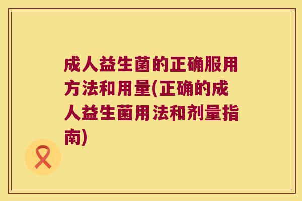 成人益生菌的正确服用方法和用量(正确的成人益生菌用法和剂量指南)