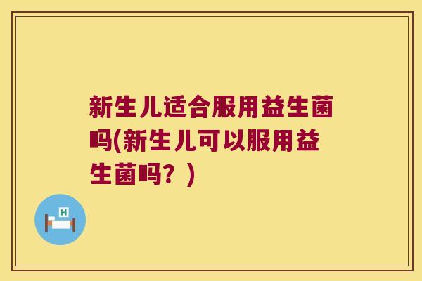 新生儿适合服用益生菌吗(新生儿可以服用益生菌吗？)