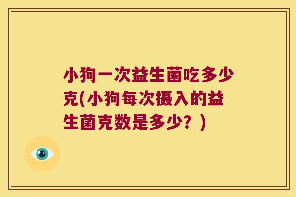 小狗一次益生菌吃多少克(小狗每次摄入的益生菌克数是多少？)