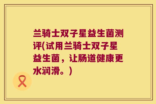 兰骑士双子星益生菌测评(试用兰骑士双子星益生菌，让肠道健康更水润滑。)