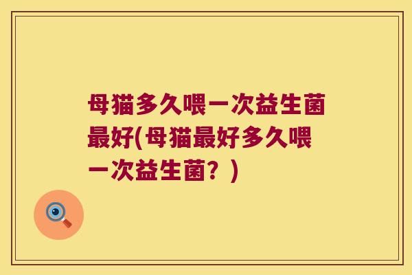 母猫多久喂一次益生菌最好(母猫最好多久喂一次益生菌？)