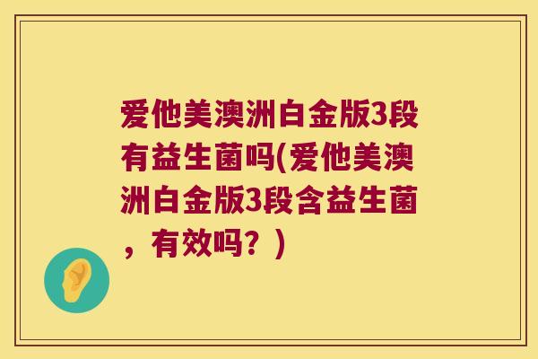 爱他美澳洲白金版3段有益生菌吗(爱他美澳洲白金版3段含益生菌，有效吗？)