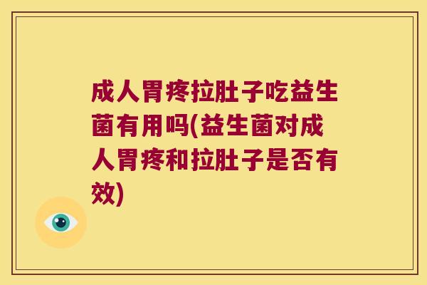 成人胃疼拉肚子吃益生菌有用吗(益生菌对成人胃疼和拉肚子是否有效)