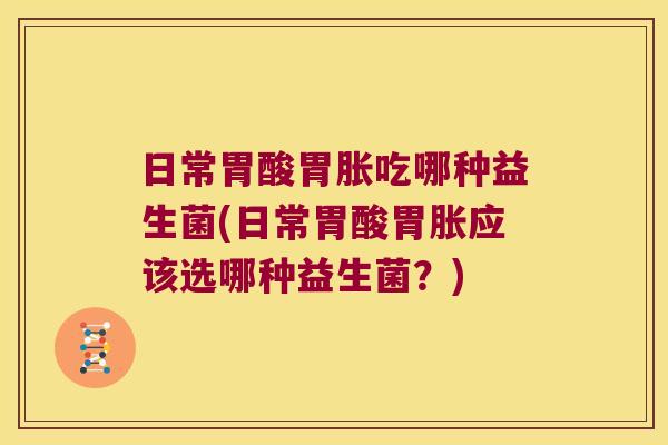 日常胃酸胃胀吃哪种益生菌(日常胃酸胃胀应该选哪种益生菌？)