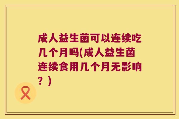 成人益生菌可以连续吃几个月吗(成人益生菌连续食用几个月无影响？)