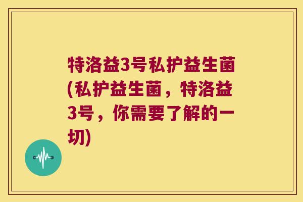 特洛益3号私护益生菌(私护益生菌,特洛益3号,你需要了解的一切) 特洛益3号私护益生菌(私护益生菌,特洛益3号,你需要了解的一切)