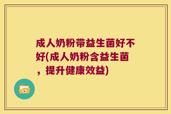 成人奶粉带益生菌好不好(成人奶粉含益生菌，提升健康效益)