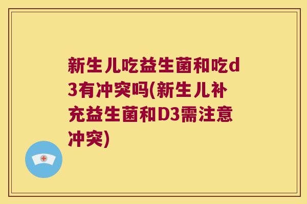 新生儿吃益生菌和吃d3有冲突吗(新生儿补充益生菌和D3需注意冲突)