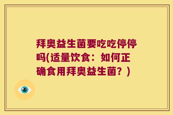 拜奥益生菌要吃吃停停吗(适量饮食：如何正确食用拜奥益生菌？)