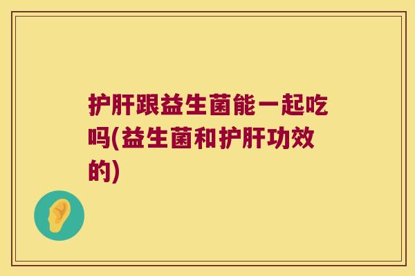跟益生菌能一起吃吗(益生菌和功效的) 跟益生菌能一起吃吗(益生菌和功效的)