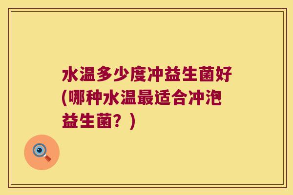 水温多少度冲益生菌好(哪种水温最适合冲泡益生菌？)