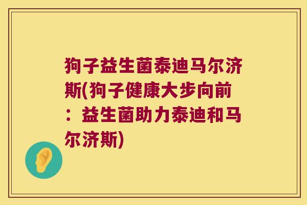 狗子益生菌泰迪马尔济斯(狗子健康大步向前:益生菌助力泰迪和马尔济斯) 狗子益生菌泰迪马尔济斯(狗子健康大步向前:益生菌助力泰迪和马尔济斯)