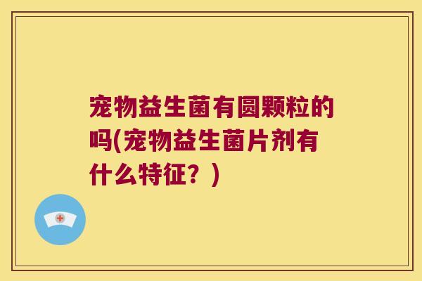 宠物益生菌有圆颗粒的吗(宠物益生菌片剂有什么特征？)