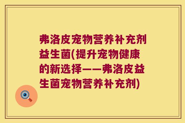 弗洛皮宠物营养补充剂益生菌(提升宠物健康的新选择——弗洛皮益生菌宠物营养补充剂)