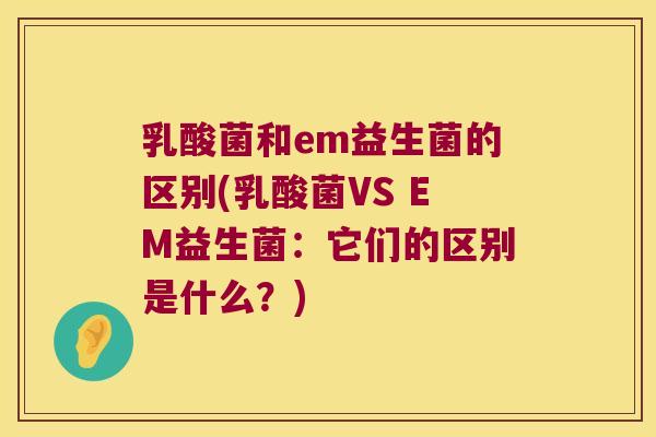 乳酸菌和em益生菌的区别(乳酸菌VS EM益生菌:它们的区别是什么?) 乳酸菌和em益生菌的区别(乳酸菌VS EM益生菌:它们的区别是什么?)