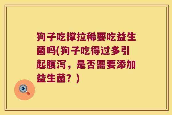 狗子吃撑拉稀要吃益生菌吗(狗子吃得过多引起腹泻，是否需要添加益生菌？)