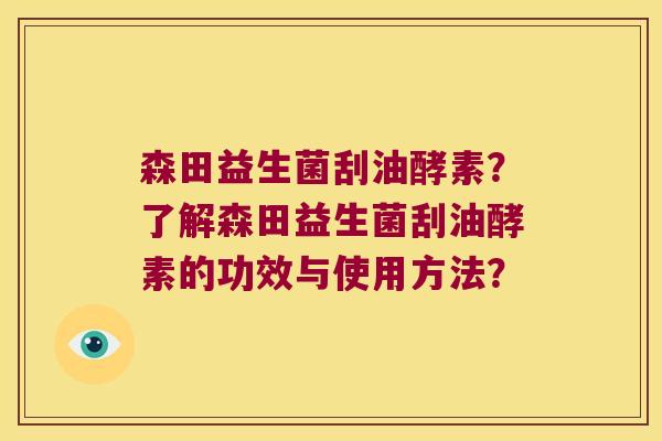森田益生菌刮油酵素?了解森田益生菌刮油酵素的功效与使用方法? 森田益生菌刮油酵素?了解森田益生菌刮油酵素的功效与使用方法?