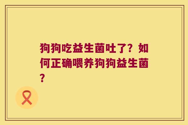 狗狗吃益生菌吐了？如何正确喂养狗狗益生菌？