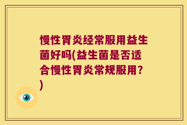 慢性胃炎经常服用益生菌好吗(益生菌是否适合慢性胃炎常规服用？)