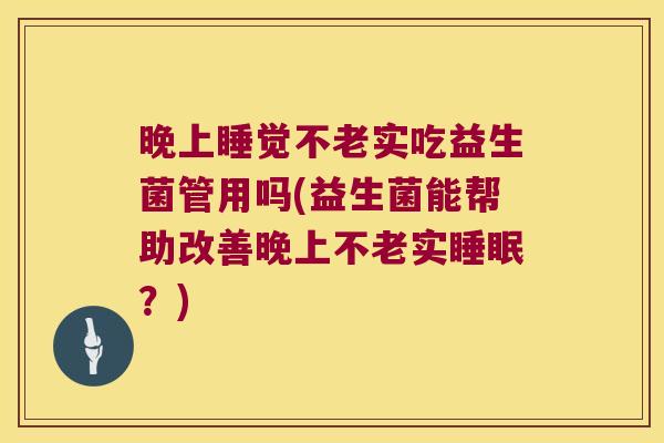 晚上睡觉不老实吃益生菌管用吗(益生菌能帮助改善晚上不老实睡眠？)