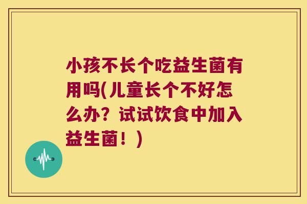 小孩不长个吃益生菌有用吗(儿童长个不好怎么办？试试饮食中加入益生菌！)