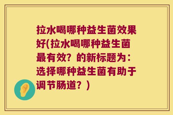 拉水喝哪种益生菌效果好(拉水喝哪种益生菌最有效？的新标题为：选择哪种益生菌有助于调节肠道？)